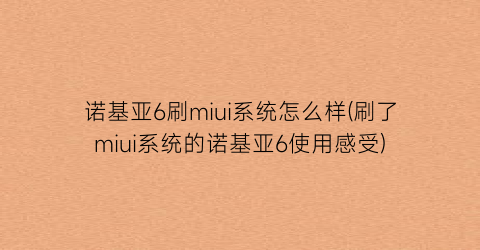 诺基亚6刷miui系统怎么样(刷了miui系统的诺基亚6使用感受)