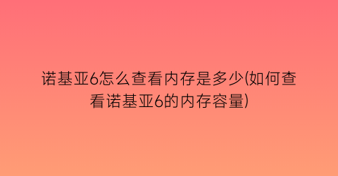 诺基亚6怎么查看内存是多少(如何查看诺基亚6的内存容量)