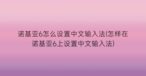 诺基亚6怎么设置中文输入法(怎样在诺基亚6上设置中文输入法)