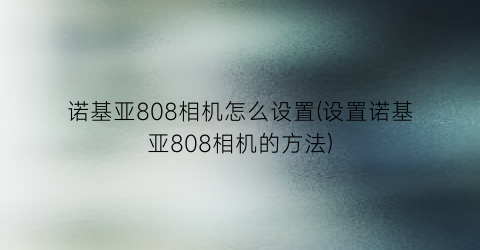 诺基亚808相机怎么设置(设置诺基亚808相机的方法)