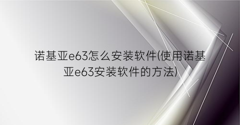 “诺基亚e63怎么安装软件(使用诺基亚e63安装软件的方法)