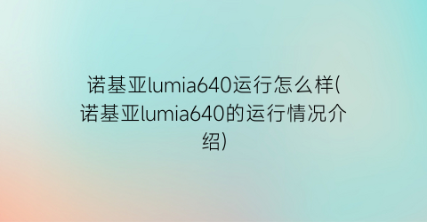 诺基亚lumia640运行怎么样(诺基亚lumia640的运行情况介绍)