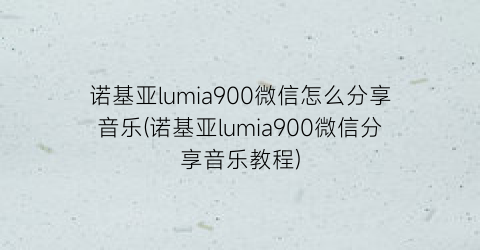 诺基亚lumia900微信怎么分享音乐(诺基亚lumia900微信分享音乐教程)