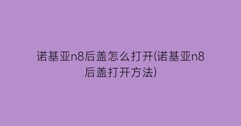 “诺基亚n8后盖怎么打开(诺基亚n8后盖打开方法)