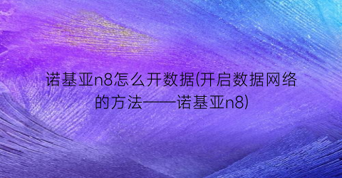 “诺基亚n8怎么开数据(开启数据网络的方法——诺基亚n8)