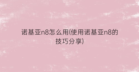 诺基亚n8怎么用(使用诺基亚n8的技巧分享)