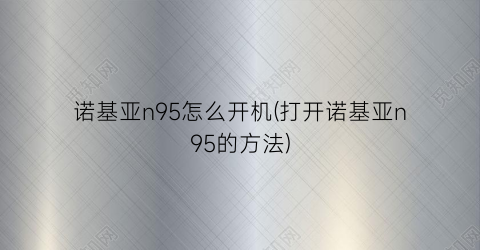 诺基亚n95怎么开机(打开诺基亚n95的方法)