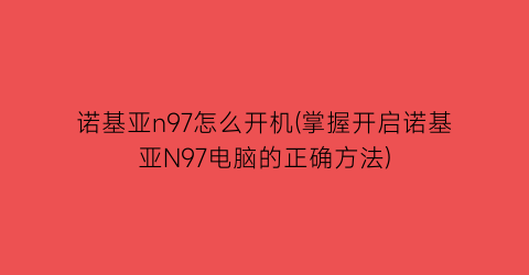 诺基亚n97怎么开机(掌握开启诺基亚N97电脑的正确方法)