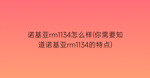 诺基亚rm1134怎么样(你需要知道诺基亚rm1134的特点)