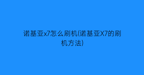 “诺基亚x7怎么刷机(诺基亚X7的刷机方法)