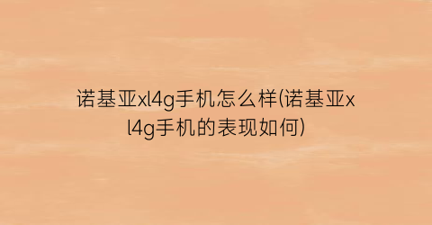 “诺基亚xl4g手机怎么样(诺基亚xl4g手机的表现如何)