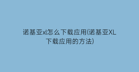 诺基亚xl怎么下载应用(诺基亚XL下载应用的方法)