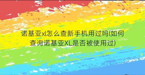 诺基亚xl怎么查新手机用过吗(如何查询诺基亚XL是否被使用过)