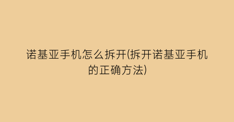 “诺基亚手机怎么拆开(拆开诺基亚手机的正确方法)