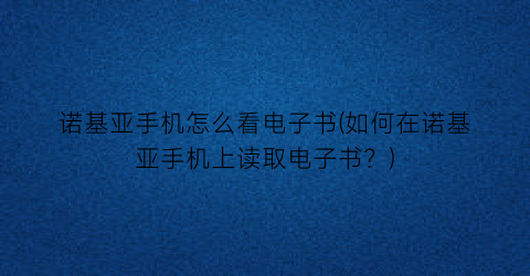 “诺基亚手机怎么看电子书(如何在诺基亚手机上读取电子书？)