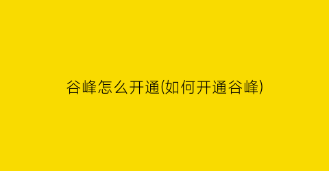 谷峰怎么开通(如何开通谷峰)