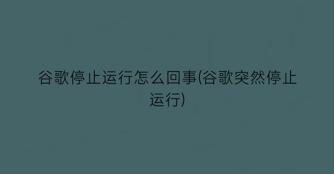 谷歌停止运行怎么回事(谷歌突然停止运行)