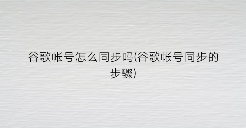 谷歌帐号怎么同步吗(谷歌帐号同步的步骤)