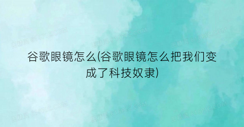 谷歌眼镜怎么(谷歌眼镜怎么把我们变成了科技奴隶)