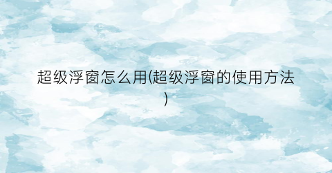 “超级浮窗怎么用(超级浮窗的使用方法)