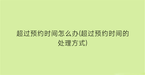 “超过预约时间怎么办(超过预约时间的处理方式)
