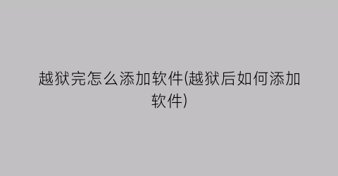 “越狱完怎么添加软件(越狱后如何添加软件)