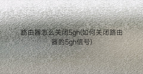 “路由器怎么关闭5gh(如何关闭路由器的5gh信号)