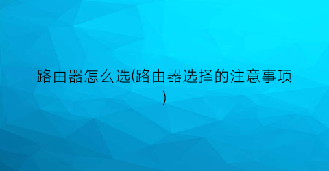 路由器怎么选(路由器选择的注意事项)