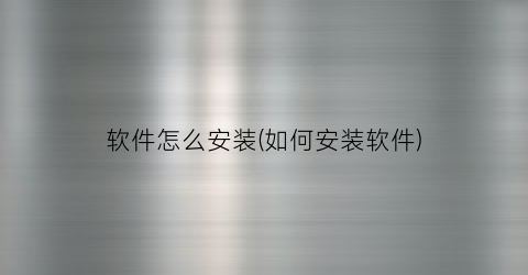 “软件怎么安装(如何安装软件)