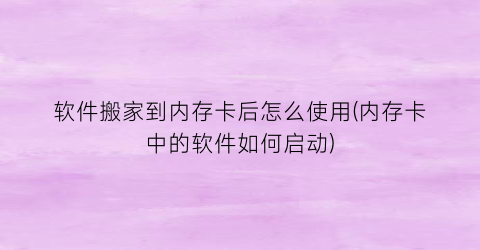 “软件搬家到内存卡后怎么使用(内存卡中的软件如何启动)