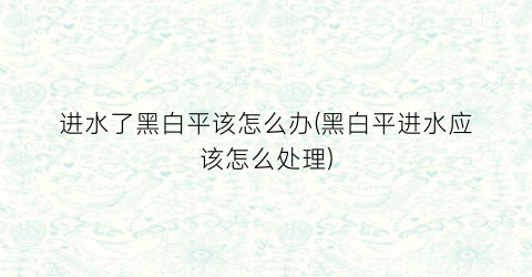 “进水了黑白平该怎么办(黑白平进水应该怎么处理)