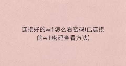 “连接好的wifi怎么看密码(已连接的wifi密码查看方法)