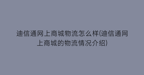 迪信通网上商城物流怎么样(迪信通网上商城的物流情况介绍)