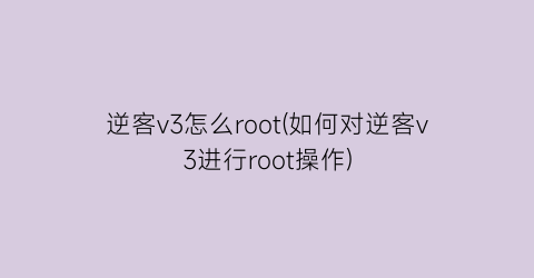 “逆客v3怎么root(如何对逆客v3进行root操作)