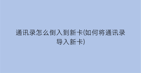 通讯录怎么倒入到新卡(如何将通讯录导入新卡)