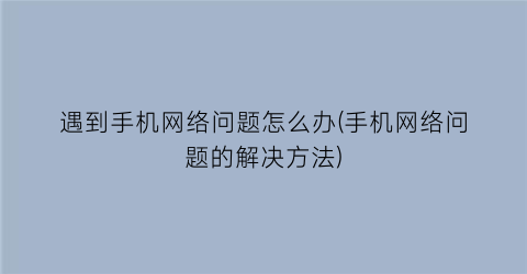 “遇到手机网络问题怎么办(手机网络问题的解决方法)