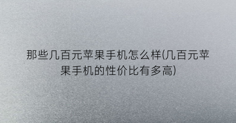 “那些几百元苹果手机怎么样(几百元苹果手机的性价比有多高)