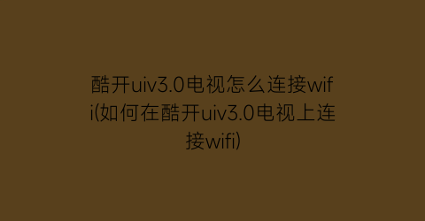 酷开uiv3.0电视怎么连接wifi(如何在酷开uiv3.0电视上连接wifi)