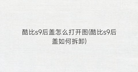 酷比s9后盖怎么打开图(酷比s9后盖如何拆卸)