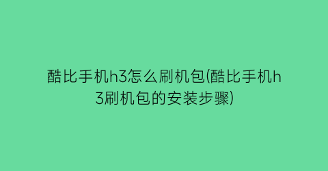 酷比手机h3怎么刷机包(酷比手机h3刷机包的安装步骤)