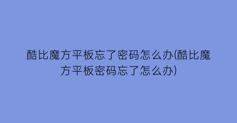 酷比魔方平板忘了密码怎么办(酷比魔方平板密码忘了怎么办)