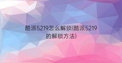 酷派5219怎么解锁(酷派5219的解锁方法)