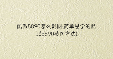 “酷派5890怎么截图(简单易学的酷派5890截图方法)