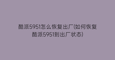 “酷派5951怎么恢复出厂(如何恢复酷派5951到出厂状态)