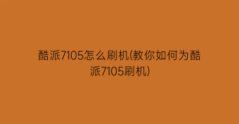 “酷派7105怎么刷机(教你如何为酷派7105刷机)