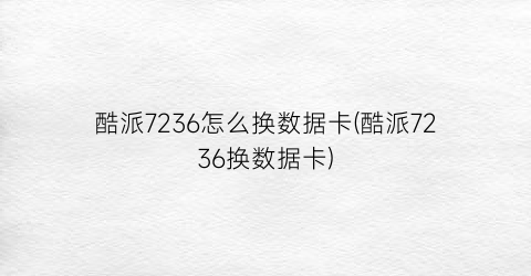 “酷派7236怎么换数据卡(酷派7236换数据卡)