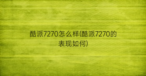 “酷派7270怎么样(酷派7270的表现如何)