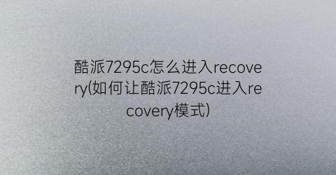 酷派7295c怎么进入recovery(如何让酷派7295c进入recovery模式)