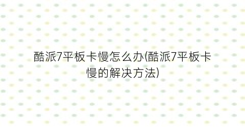 “酷派7平板卡慢怎么办(酷派7平板卡慢的解决方法)
