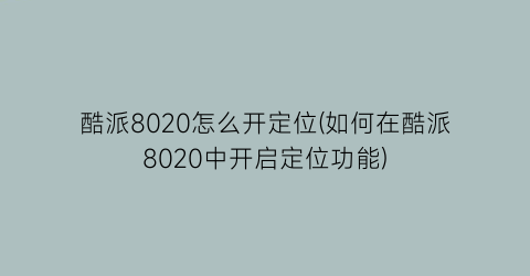 “酷派8020怎么开定位(如何在酷派8020中开启定位功能)